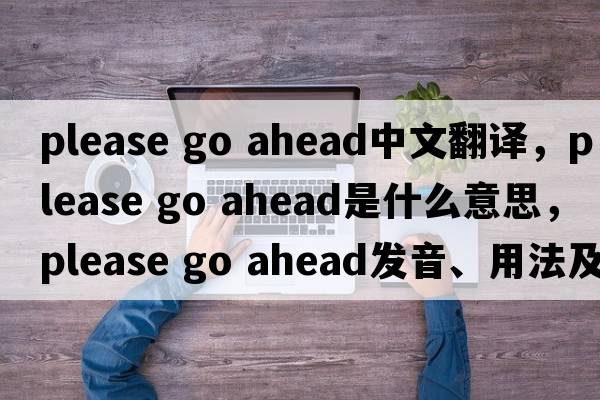 please go ahead中文翻譯，please go ahead是什么意思，please go ahead發(fā)音、用法及例句