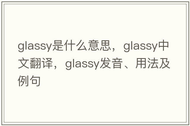 glassy是什么意思，glassy中文翻譯，glassy發(fā)音、用法及例句