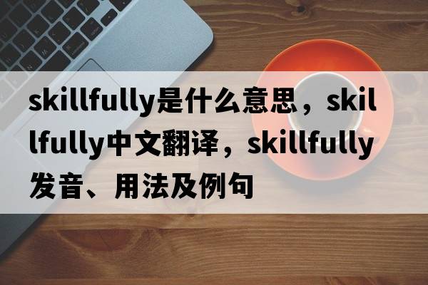skillfully是什么意思，skillfully中文翻譯，skillfully發(fā)音、用法及例句
