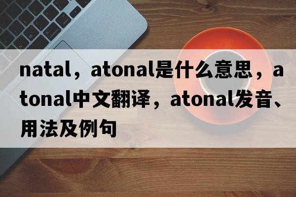 natal，atonal是什么意思，atonal中文翻譯，atonal發(fā)音、用法及例句
