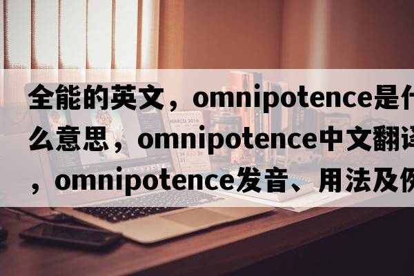 全能的英文，omnipotence是什么意思，omnipotence中文翻譯，omnipotence發(fā)音、用法及例句