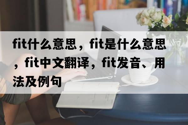 fit什么意思，fit是什么意思，fit中文翻譯，fit發(fā)音、用法及例句
