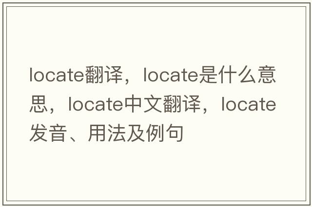 locate翻譯，locate是什么意思，locate中文翻譯，locate發(fā)音、用法及例句