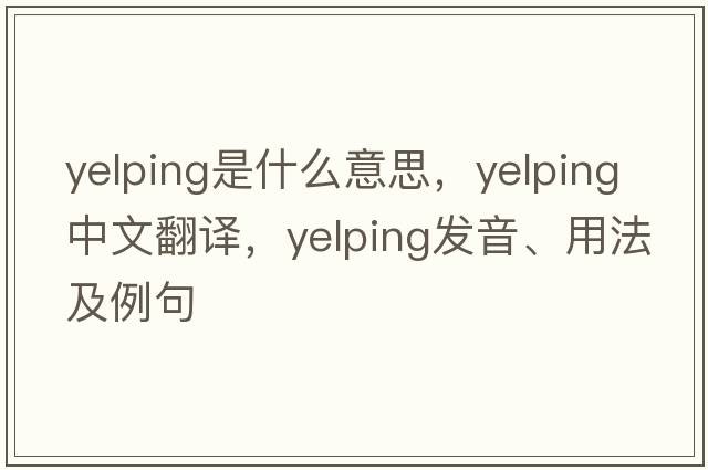 yelping是什么意思，yelping中文翻譯，yelping發(fā)音、用法及例句
