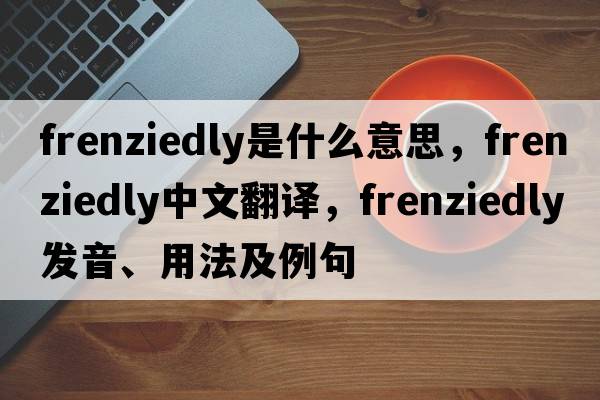 frenziedly是什么意思，frenziedly中文翻譯，frenziedly發(fā)音、用法及例句