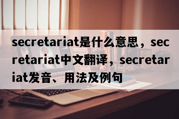 secretariat是什么意思，secretariat中文翻譯，secretariat發(fā)音、用法及例句