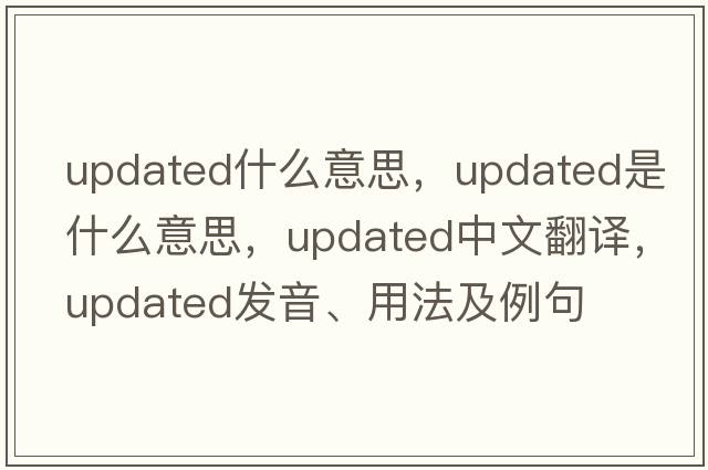 updated什么意思，updated是什么意思，updated中文翻譯，updated發(fā)音、用法及例句