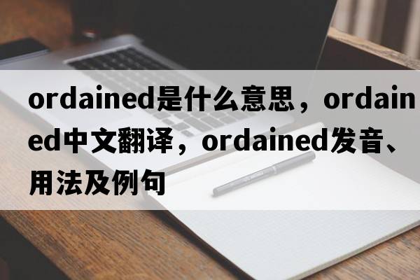 ordained是什么意思，ordained中文翻譯，ordained發(fā)音、用法及例句