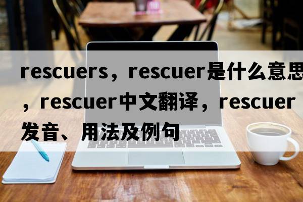 rescuers，rescuer是什么意思，rescuer中文翻譯，rescuer發(fā)音、用法及例句
