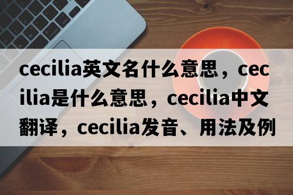 cecilia英文名什么意思，cecilia是什么意思，cecilia中文翻譯，cecilia發(fā)音、用法及例句