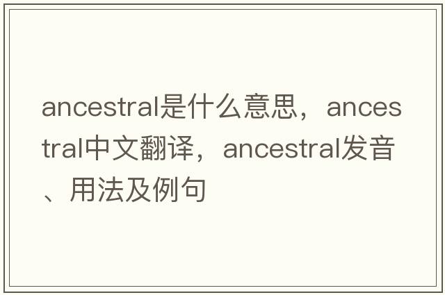 ancestral是什么意思，ancestral中文翻譯，ancestral發(fā)音、用法及例句