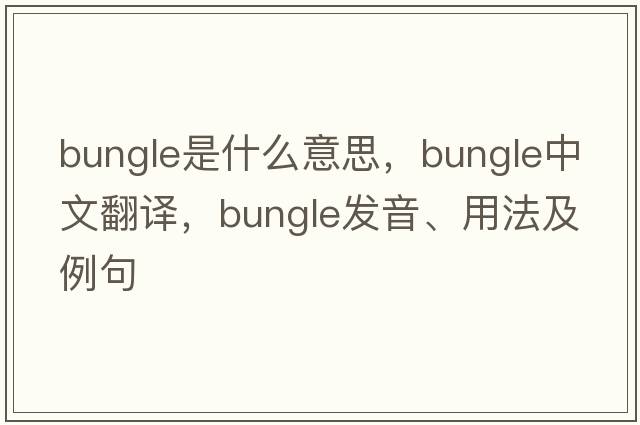 bungle是什么意思，bungle中文翻譯，bungle發(fā)音、用法及例句