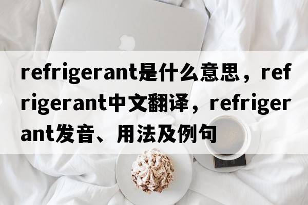refrigerant是什么意思，refrigerant中文翻譯，refrigerant發(fā)音、用法及例句