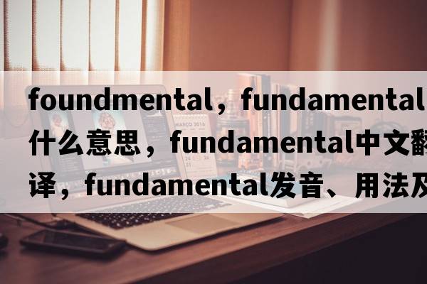 foundmental，fundamental是什么意思，fundamental中文翻譯，fundamental發(fā)音、用法及例句