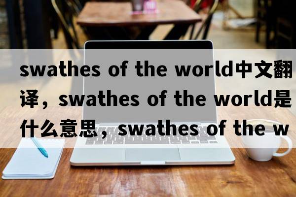 swathes of the world中文翻譯，swathes of the world是什么意思，swathes of the world發(fā)音、用法及例句