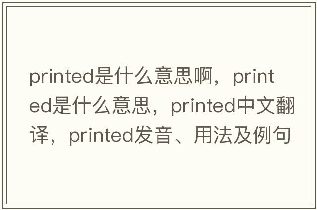 printed是什么意思啊，printed是什么意思，printed中文翻譯，printed發(fā)音、用法及例句