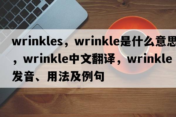 wrinkles，wrinkle是什么意思，wrinkle中文翻譯，wrinkle發(fā)音、用法及例句