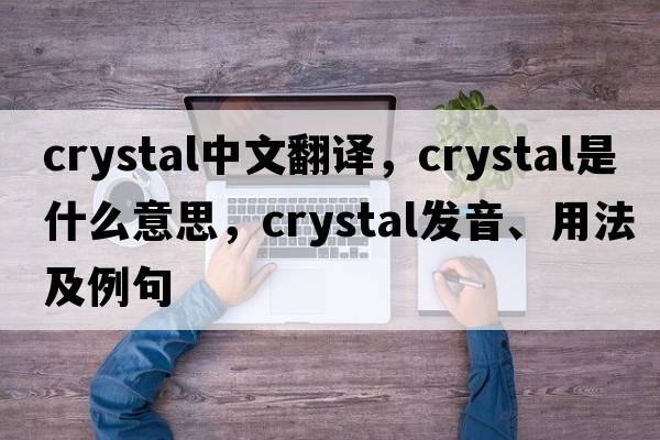 crystal中文翻譯，crystal是什么意思，crystal發(fā)音、用法及例句