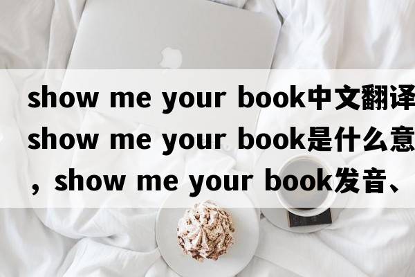 show me your book中文翻譯，show me your book是什么意思，show me your book發(fā)音、用法及例句