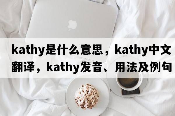 kathy是什么意思，kathy中文翻譯，kathy發(fā)音、用法及例句