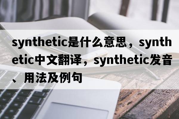 synthetic是什么意思，synthetic中文翻譯，synthetic發(fā)音、用法及例句