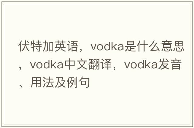 伏特加英語，vodka是什么意思，vodka中文翻譯，vodka發(fā)音、用法及例句