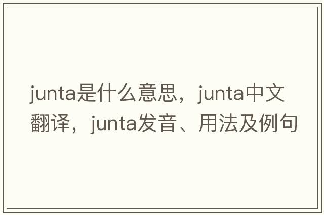 junta是什么意思，junta中文翻譯，junta發(fā)音、用法及例句