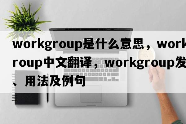 workgroup是什么意思，workgroup中文翻譯，workgroup發(fā)音、用法及例句