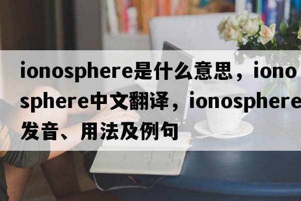 ionosphere是什么意思，ionosphere中文翻譯，ionosphere發(fā)音、用法及例句