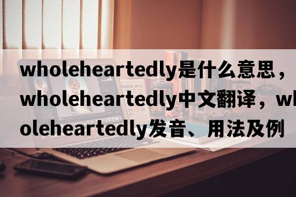 wholeheartedly是什么意思，wholeheartedly中文翻譯，wholeheartedly發(fā)音、用法及例句