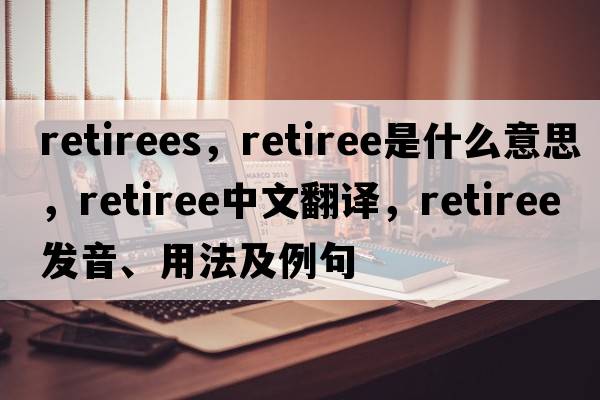 retirees，retiree是什么意思，retiree中文翻譯，retiree發(fā)音、用法及例句