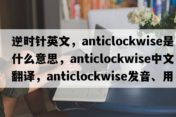 逆時針英文，anticlockwise是什么意思，anticlockwise中文翻譯，anticlockwise發(fā)音、用法及例句