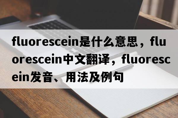 fluorescein是什么意思，fluorescein中文翻譯，fluorescein發(fā)音、用法及例句