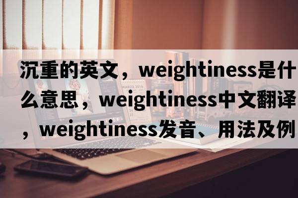 沉重的英文，weightiness是什么意思，weightiness中文翻譯，weightiness發(fā)音、用法及例句