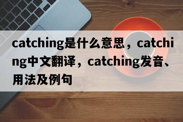 catching是什么意思，catching中文翻譯，catching發(fā)音、用法及例句