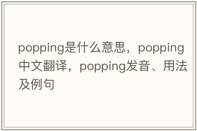popping是什么意思，popping中文翻譯，popping發(fā)音、用法及例句