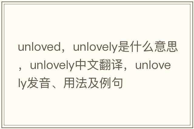 unloved，unlovely是什么意思，unlovely中文翻譯，unlovely發(fā)音、用法及例句