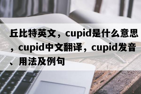丘比特英文，Cupid是什么意思，Cupid中文翻譯，Cupid發(fā)音、用法及例句