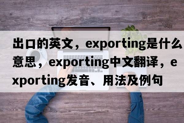 出口的英文，exporting是什么意思，exporting中文翻譯，exporting發(fā)音、用法及例句