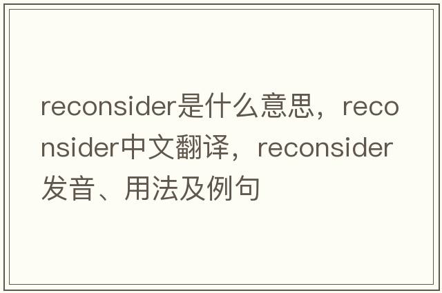 reconsider是什么意思，reconsider中文翻譯，reconsider發(fā)音、用法及例句