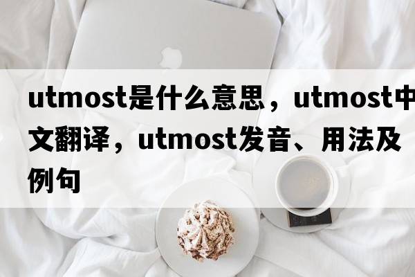 utmost是什么意思，utmost中文翻譯，utmost發(fā)音、用法及例句
