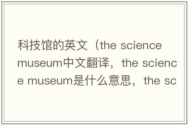 科技館的英文（the science museum中文翻譯，the science museum是什么意思，the science museum發(fā)音、用法及例句）