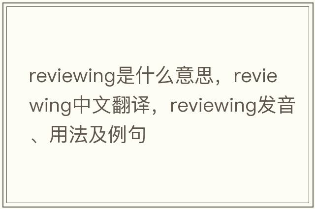 reviewing是什么意思，reviewing中文翻譯，reviewing發(fā)音、用法及例句