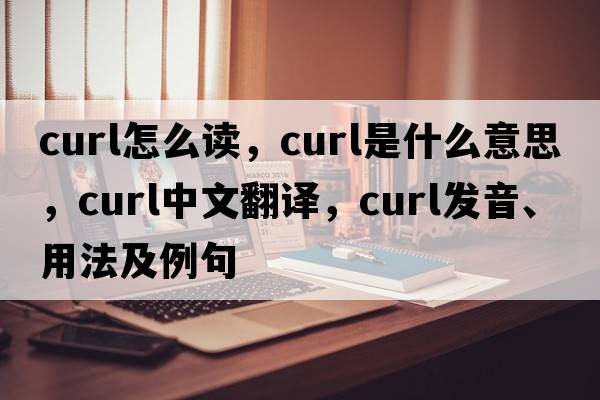 curl怎么讀，curl是什么意思，curl中文翻譯，curl發(fā)音、用法及例句