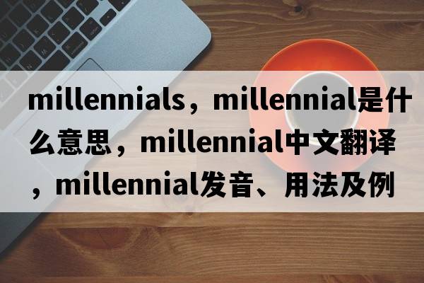 millennials，millennial是什么意思，millennial中文翻譯，millennial發(fā)音、用法及例句