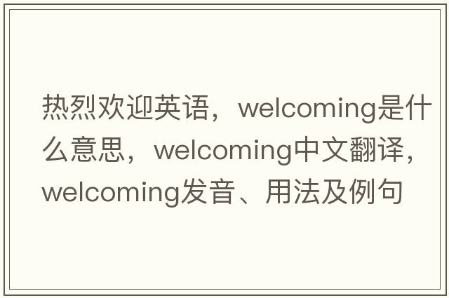 熱烈歡迎英語，welcoming是什么意思，welcoming中文翻譯，welcoming發(fā)音、用法及例句