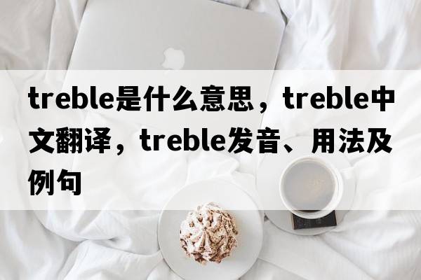 treble是什么意思，treble中文翻譯，treble發(fā)音、用法及例句