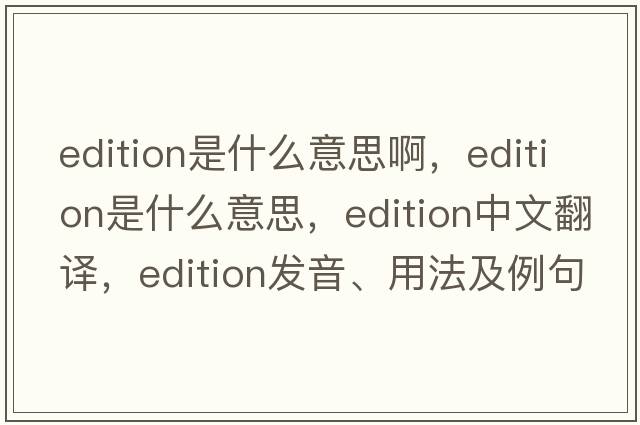 edition是什么意思啊，edition是什么意思，edition中文翻譯，edition發(fā)音、用法及例句
