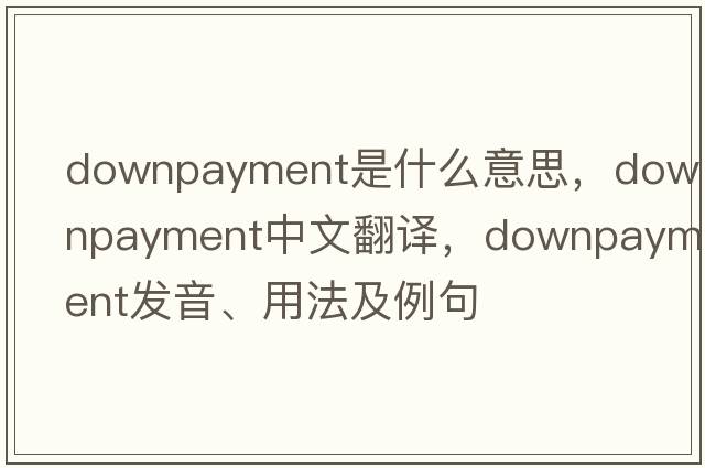 downpayment是什么意思，downpayment中文翻譯，downpayment發(fā)音、用法及例句