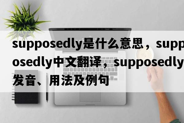 supposedly是什么意思，supposedly中文翻譯，supposedly發(fā)音、用法及例句